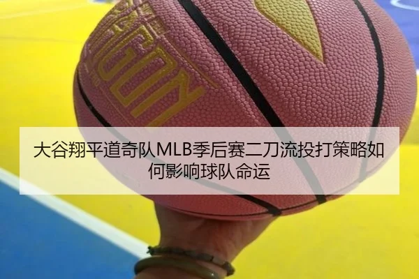 大谷翔平道奇队MLB季后赛二刀流投打策略如何影响球队命运