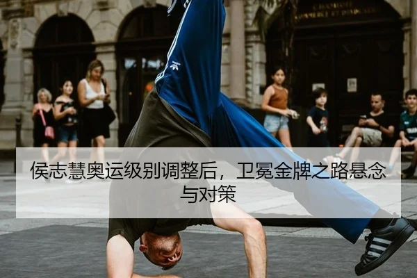 侯志慧奥运级别调整后，卫冕金牌之路悬念与对策
