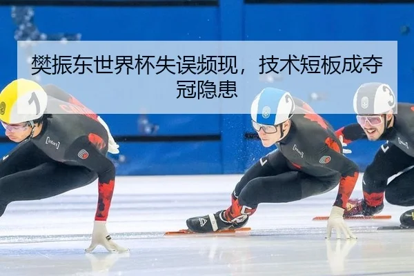 樊振东世界杯失误频现，技术短板成夺冠隐患