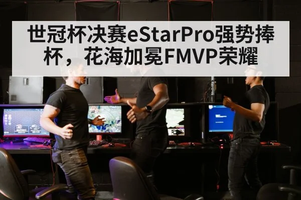世冠杯决赛eStarPro强势捧杯，花海加冕FMVP荣耀