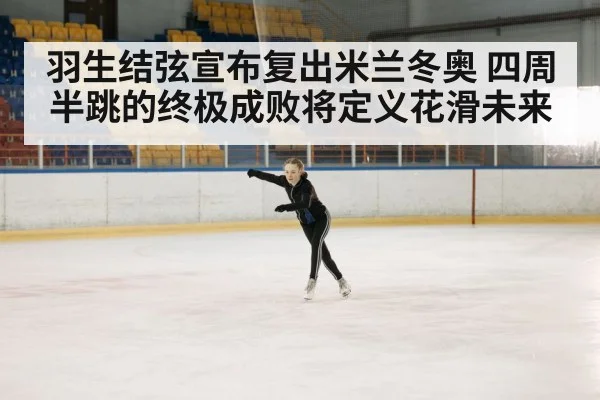 羽生结弦宣布复出米兰冬奥 四周半跳的终极成败将定义花滑未来