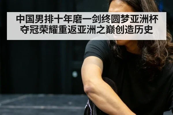 中国男排十年磨一剑终圆梦亚洲杯夺冠荣耀重返亚洲之巅创造历史