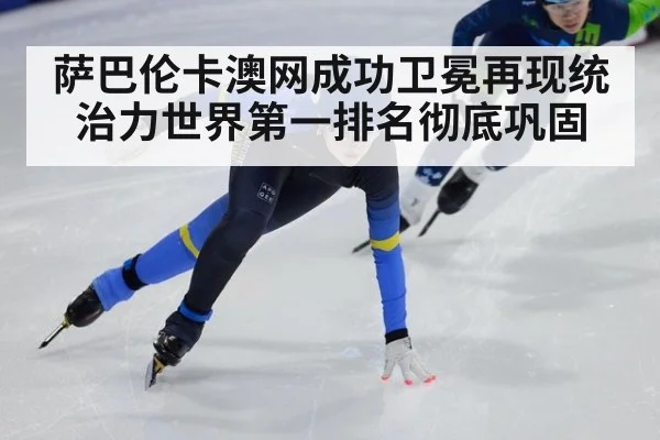 萨巴伦卡澳网成功卫冕再现统治力世界第一排名彻底巩固