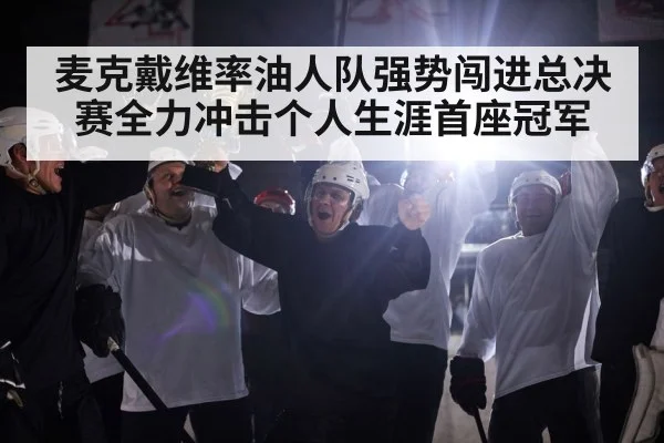 麦克戴维率油人队强势闯进总决赛全力冲击个人生涯首座冠军