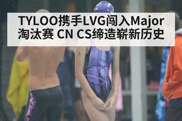 TYLOO携手LVG闯入Major淘汰赛 CN CS缔造崭新历史