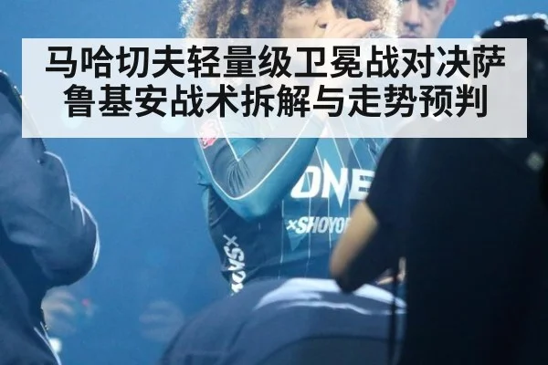 马哈切夫轻量级卫冕战对决萨鲁基安战术拆解与走势预判