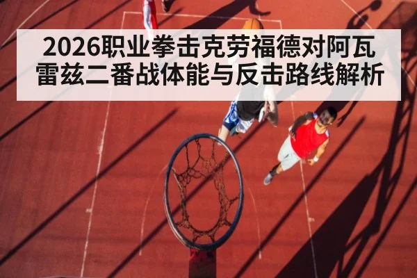 2026职业拳击克劳福德对阿瓦雷兹二番战体能与反击路线解析