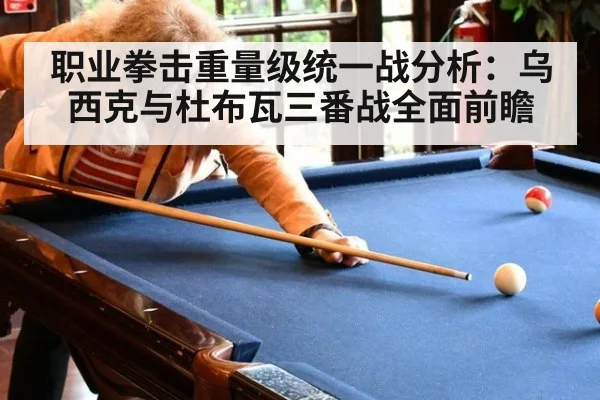 职业拳击重量级统一战分析:乌西克与杜布瓦三番战全面前瞻